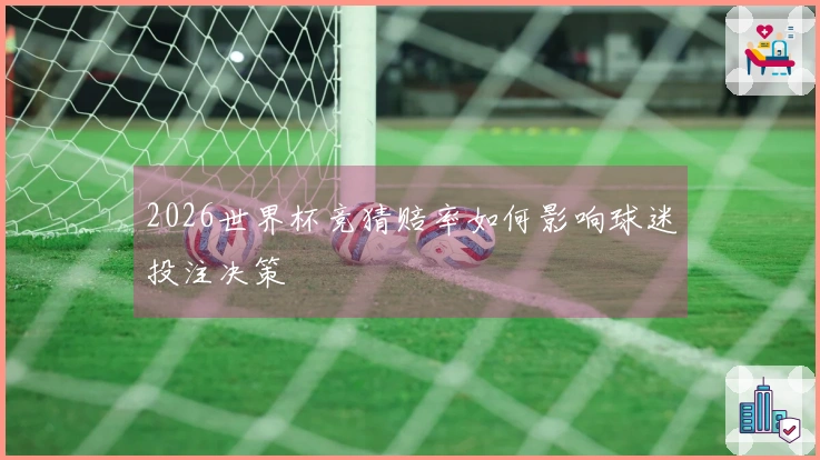 2026世界杯竞猜赔率如何影响球迷投注决策