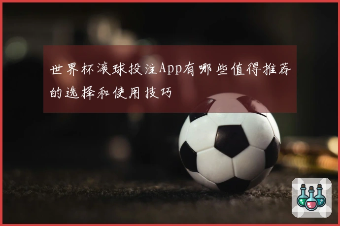 世界杯滚球投注App有哪些值得推荐的选择和使用技巧
