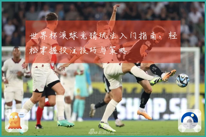 世界杯滚球竞猜玩法入门指南，轻松掌握投注技巧与策略