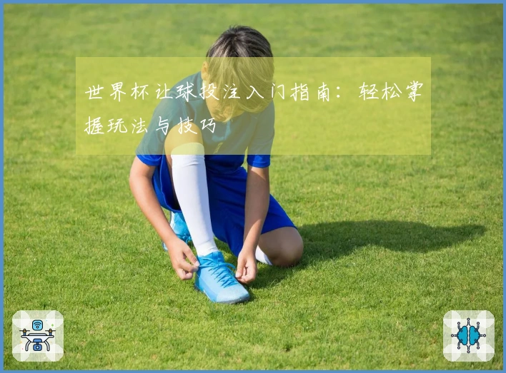 世界杯让球投注入门指南：轻松掌握玩法与技巧