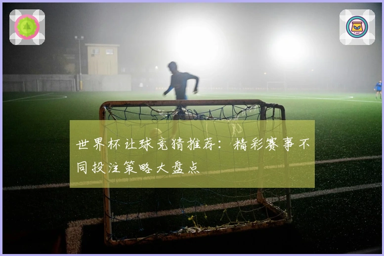 世界杯让球竞猜推荐：精彩赛事不同投注策略大盘点