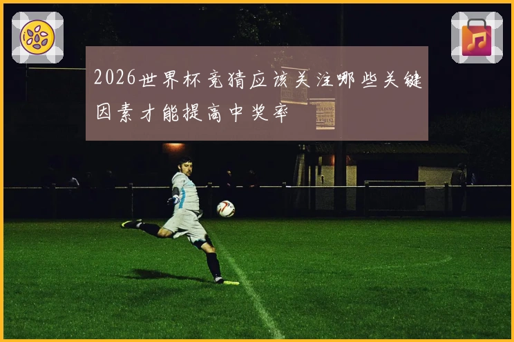 2026世界杯竞猜应该关注哪些关键因素才能提高中奖率