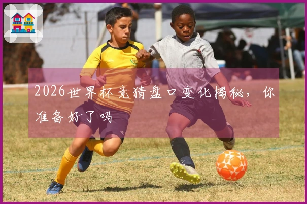 2026世界杯竞猜盘口变化揭秘，你准备好了吗