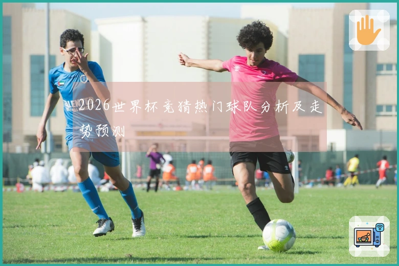 2026世界杯竞猜热门球队分析及走势预测