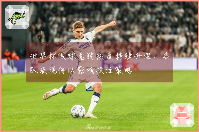 世界杯滚球竞猜热度持续升温，各队表现何以影响投注策略