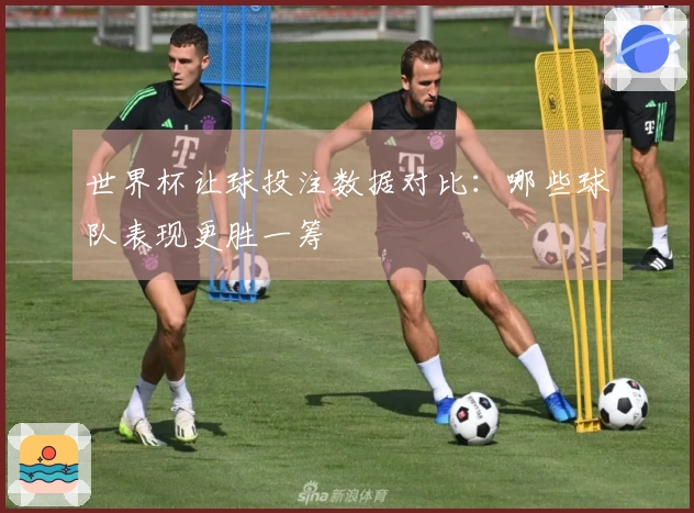 世界杯让球投注数据对比：哪些球队表现更胜一筹