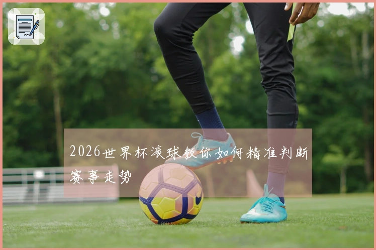 2026世界杯滚球教你如何精准判断赛事走势