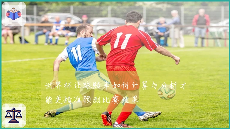 世界杯让球赔率如何计算与分析才能更精准预测比赛结果