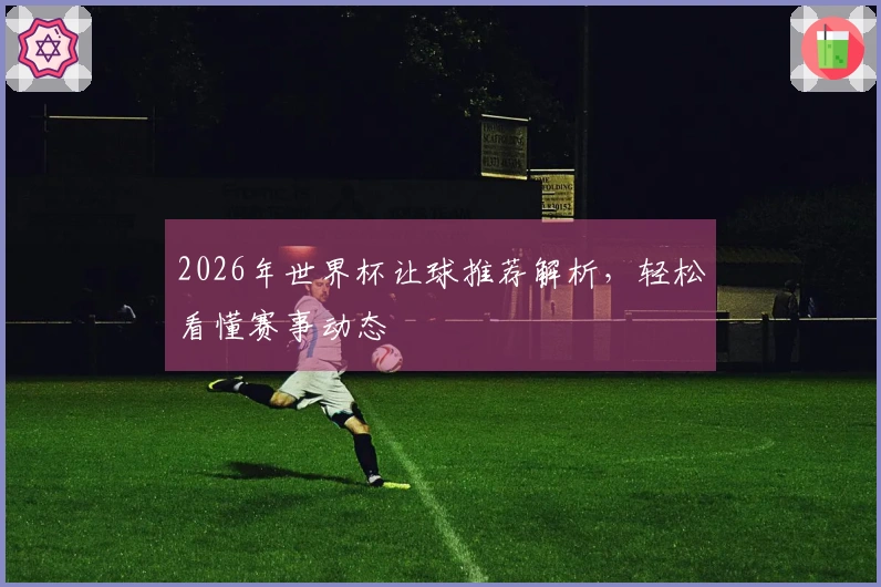 2026年世界杯让球推荐解析，轻松看懂赛事动态