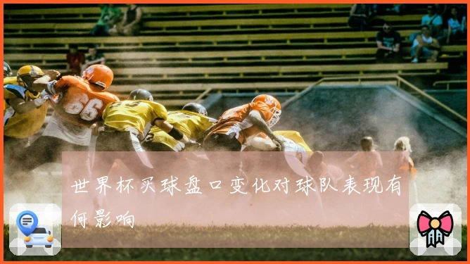 世界杯买球盘口变化对球队表现有何影响