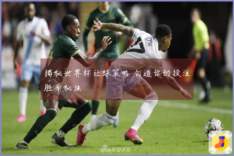 揭秘世界杯让球策略 打造你的投注胜率秘诀