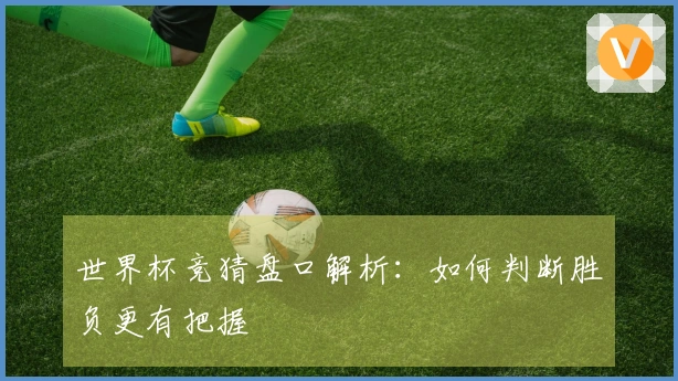 世界杯竞猜盘口解析：如何判断胜负更有把握