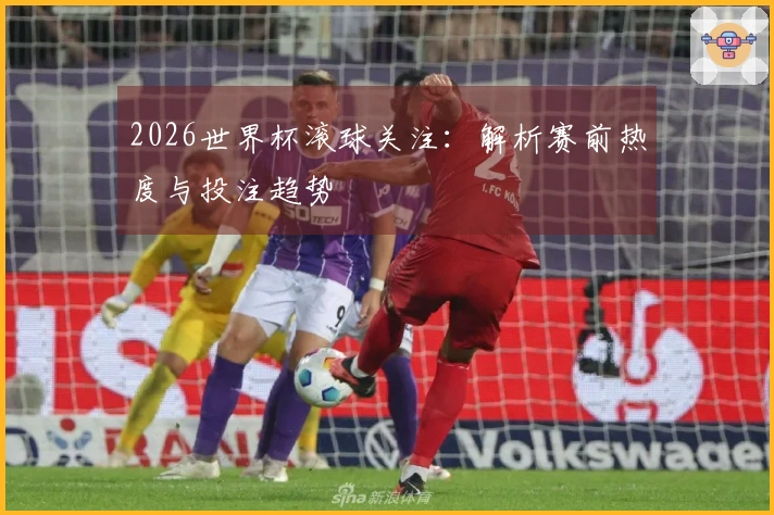 2026世界杯滚球关注：解析赛前热度与投注趋势