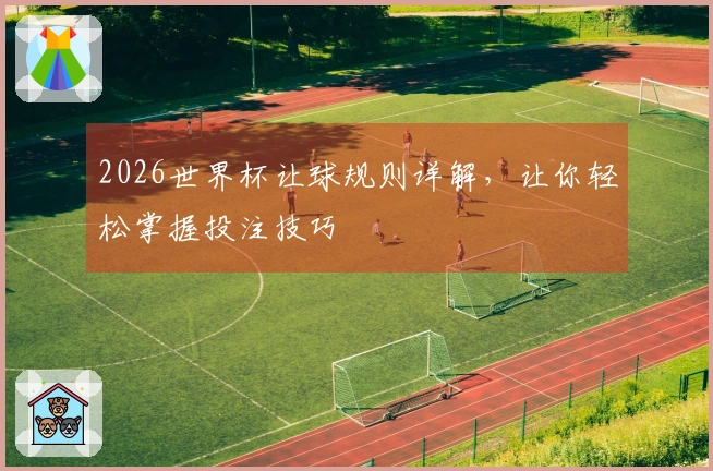 2026世界杯让球规则详解，让你轻松掌握投注技巧