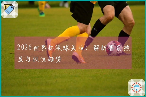 2026世界杯滚球关注：解析赛前热度与投注趋势